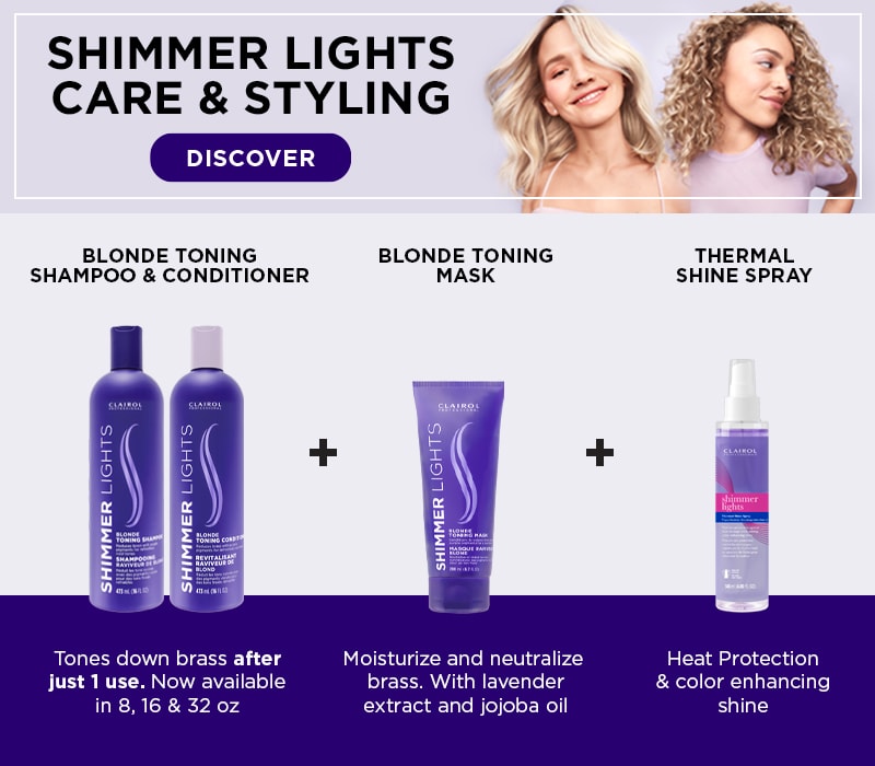 Shimmer Lights Care & Styling. Discover. Blone Toning Shampoo & Conditioner - Tones down brass after just one use. Now available in 8, 16, & 32 oz. Blonde Toning Mask - Moisturize and neutralize brass. With Lavender extract and jojoba oil. Thermal Shine Spray - Heat protection & colour enhancing shine.