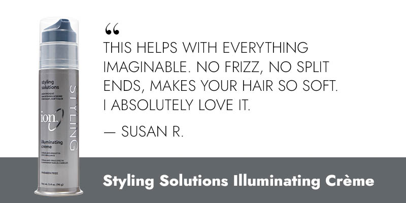 “This helps with everything imaginable. No frizz, no split ends, makes hair so soft. I absolutely love it.” -Susan R. Styling Solutions Illuminating Creme