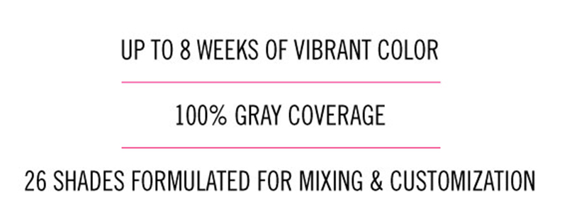 UP TO 8 WEEKS OF VIBRANT COLOR 100% GRAY COVERAGE 26 SHADES FORMULATED FOR MIXING & CUSTOMIZATION