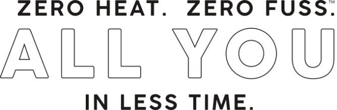 Zero Heat. Zero Fuss. All you in less time.