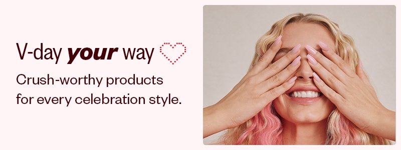V-day your way Crush-worthy products for every celebration style.