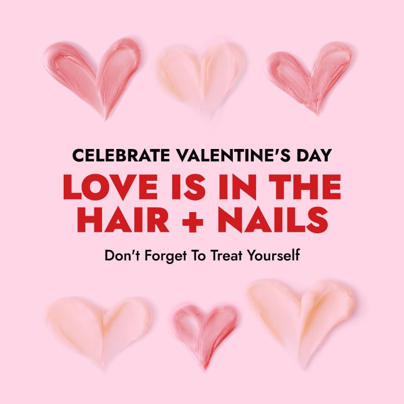 CELEBRATE VALENTINE'S DAY. LOVE IS IN THE HAIR + NAILS. Don't Forget To Treat Yourself.